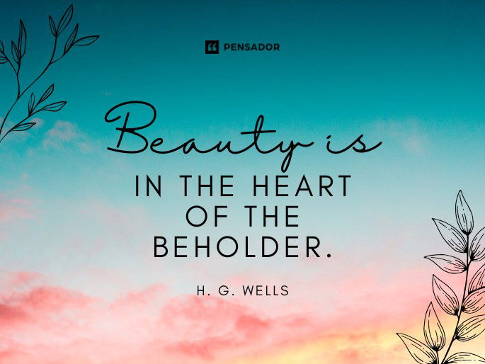 Beauty is in the heart of the beholder.  H. G. Wells