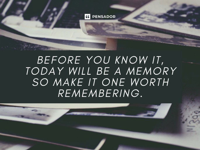 Before you know it, today will be a memory so make it one worth remembering.