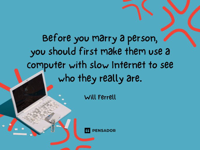 Before you marry a person, you should first make them use a computer with slow Internet to see who they really are.  Will Ferrell