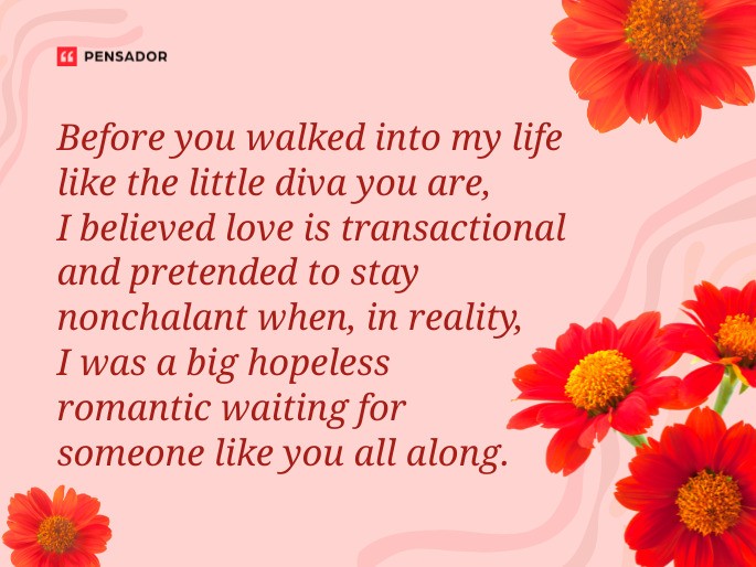 Before you walked into my life like the little diva you are, I believed love is transactional and pretended to stay nonchalant when, in reality, I was a big hopeless romantic waiting for someone like you all along.
