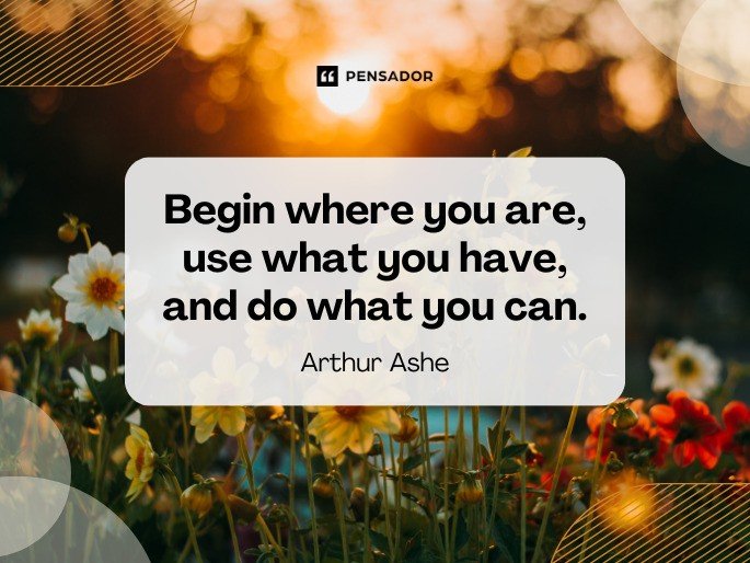 Begin where you are, use what you have, and do what you can. -Arthur Ashe
