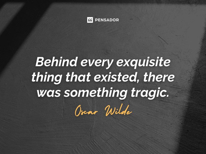 Behind every exquisite thing that existed, there was something tragic.  Oscar Wilde