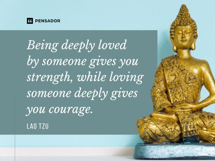 Being deeply loved by someone gives you strength, while loving someone deeply gives you courage.  Lao Tzu