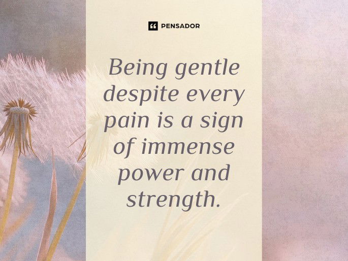 Being gentle despite every pain is a sign of immense power and strength.