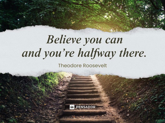 Believe you can and you’re halfway there.  Theodore Roosevelt