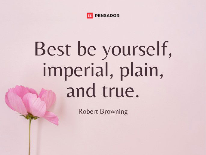 Best be yourself, imperial, plain, and true.  Robert Browning