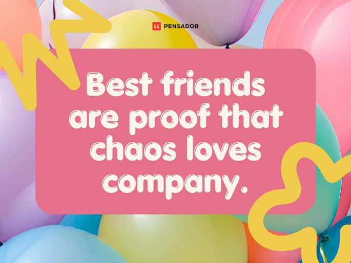 Best friends are proof that chaos loves company.