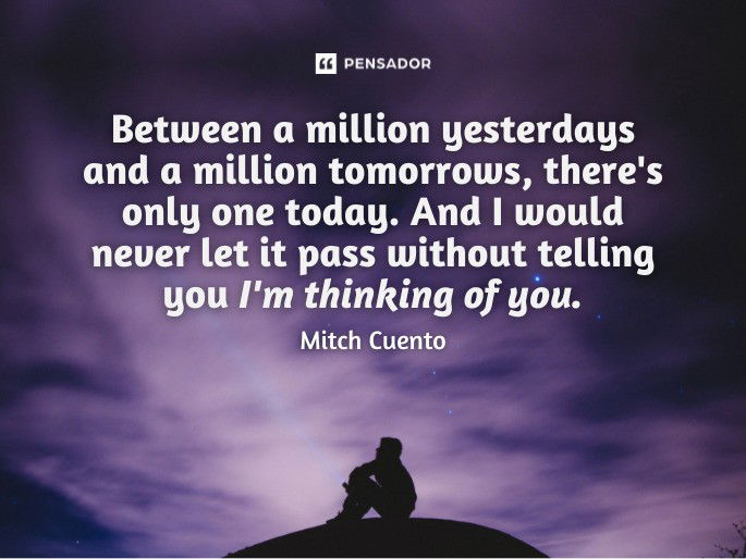 Between a million yesterdays and a million tomorrows, there‘s only one today. And I would never let it pass without telling you I‘m thinking of you. Mitch Cuento