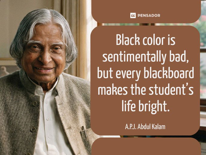 Black color is sentimentally bad, but every blackboard makes the student’s life bright. A.P.J. Abdul Kalam