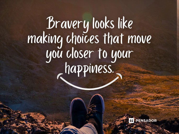 Bravery looks like making choices that move you closer to your happiness.