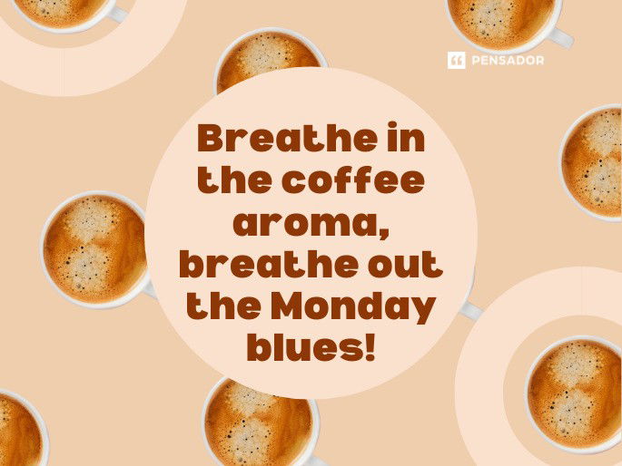 Breathe in the coffee aroma, breathe out the Monday blues!