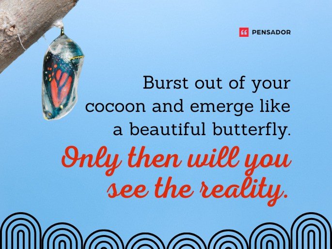 Burst out of your cocoon and emerge like a beautiful butterfly. Only then will you see the reality.