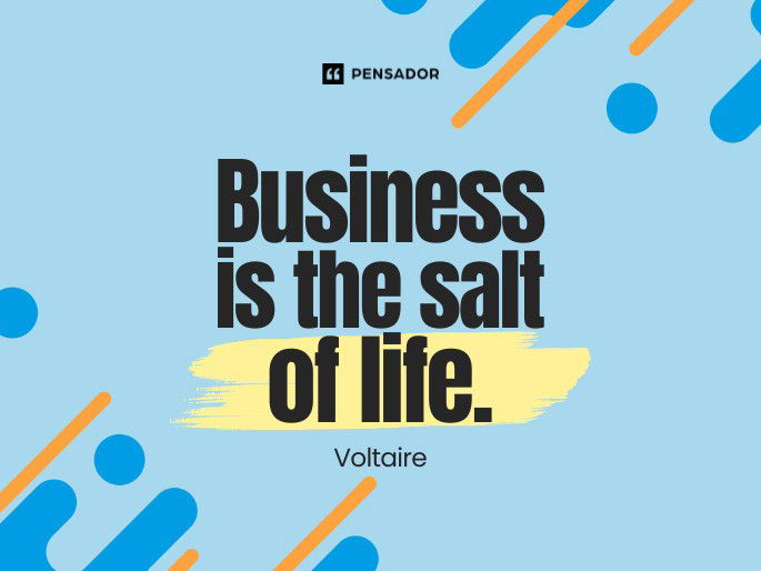 Business is the salt of life. Voltaire