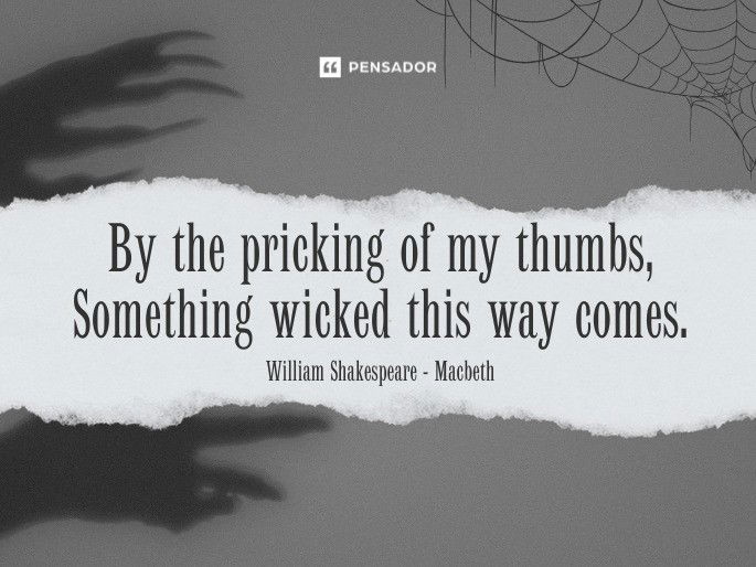 By the pricking of my thumbs, Something wicked this way comes.  William Shakespeare - Macbeth