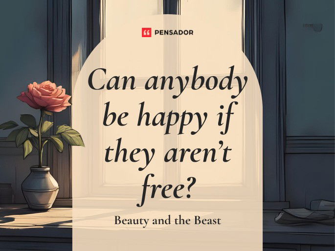 Can anybody be happy if they aren’t free?  Beauty and the Beast