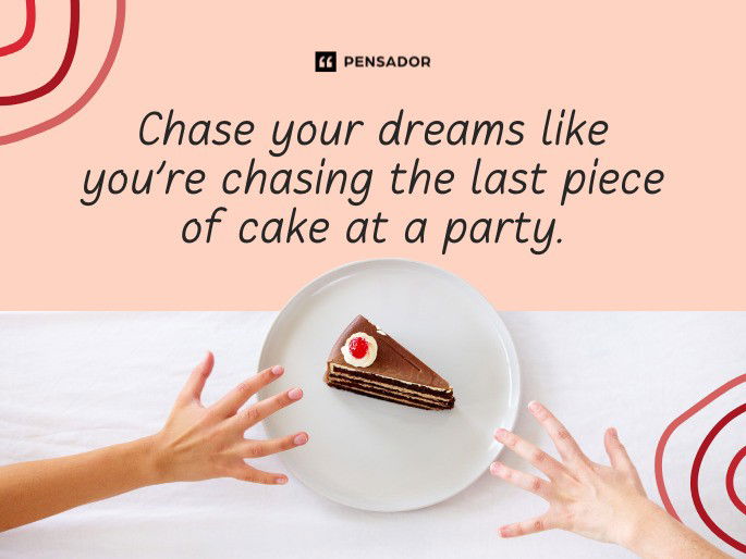 Chase your dreams like you’re chasing the last piece of cake at a party.