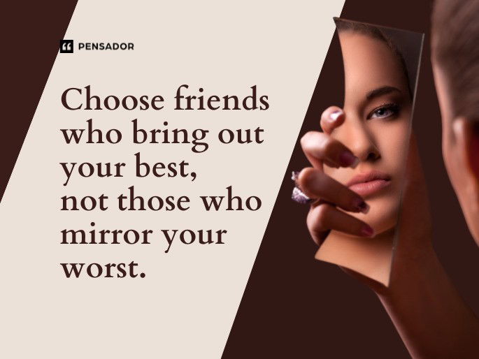 Choose friends who bring out your best, not those who mirror your worst.