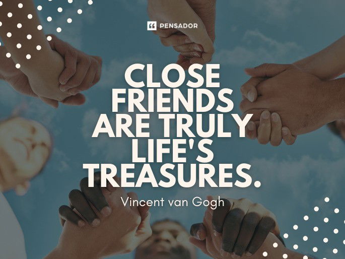 Close friends are truly life‘s treasures.  Vincent van Gogh