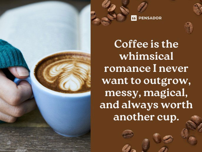 Coffee is the whimsical romance I never want to outgrow, messy, magical, and always worth another cup.