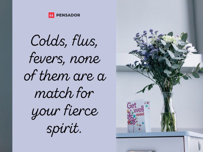 Colds, flus, fevers, none of them are a match for your fierce spirit.