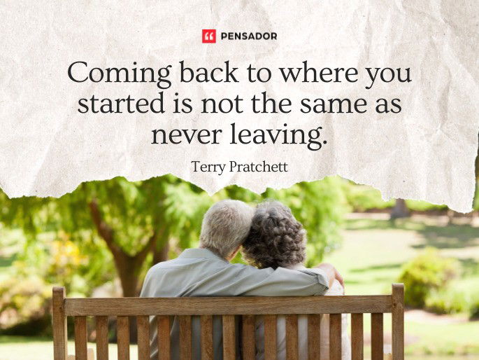 Coming back to where you started is not the same as never leaving.  Terry Pratchett