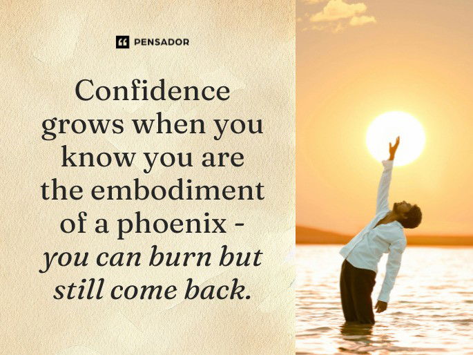 Confidence grows when you know you are the embodiment of a phoenix-you can burn but still come back.