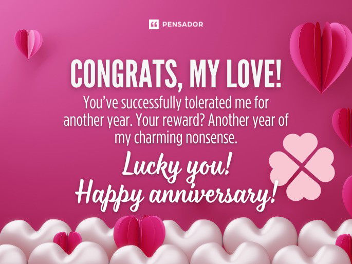 Congrats, my love! You’ve successfully tolerated me for another year. Your reward? Another year of my charming nonsense. Lucky you! Happy anniversary!