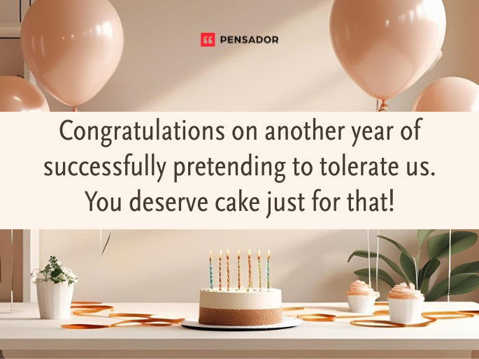 Congratulations on another year of successfully pretending to tolerate us. You deserve cake just for that!