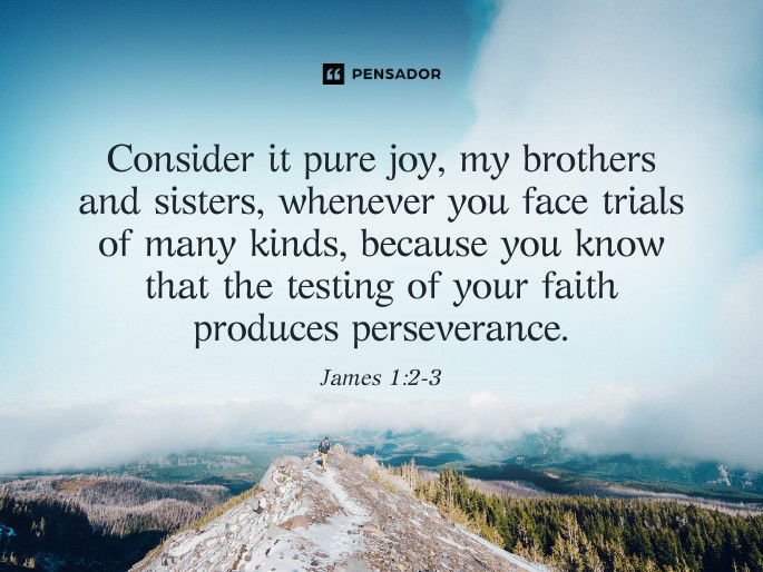 Consider it pure joy, my brothers and sisters, whenever you face trials of many kinds, because you know that the testing of your faith produces perseverance. James 1:2-3