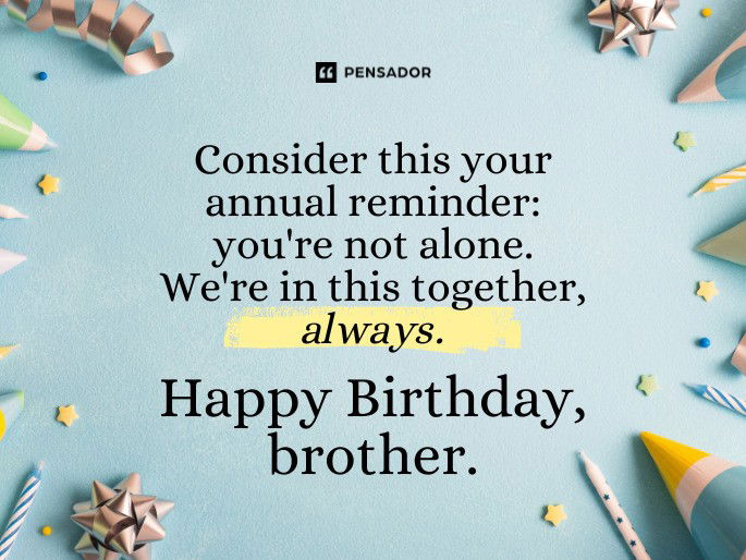 Consider this your annual reminder: you‘re not alone. We‘re in this together, always. Happy Birthday, brother.