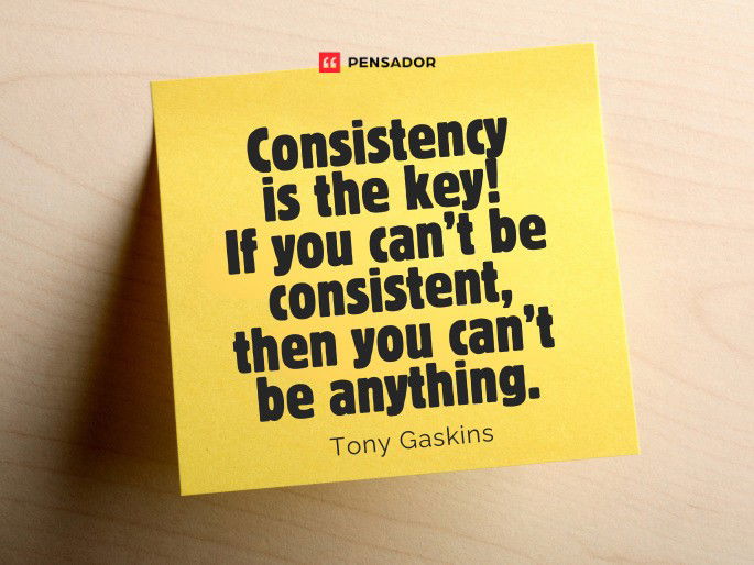 Consistency is the key! If you can’t be consistent, then you can’t be anything.  Tony Gaskins