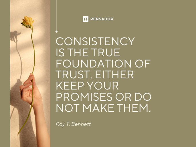 Consistency is the true foundation of trust. Either keep your promises or do not make them.  Roy T. Bennett