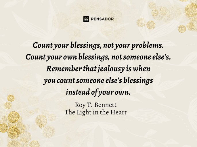 Count your blessings, not your problems. Count your own blessings, not someone else‘s. Remember that jealousy is when you count someone else‘s blessings instead of your own.