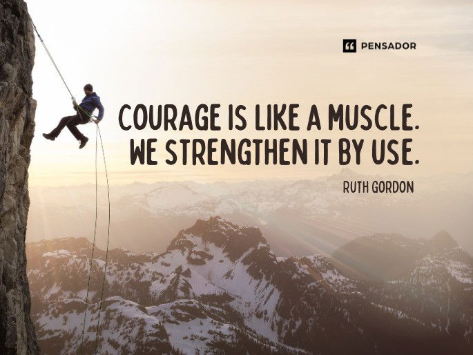 Courage is like a muscle. We strengthen it by use.  Ruth Gordon