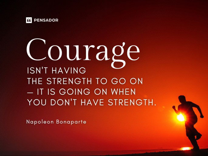 Courage isn‘t having the strength to go on — it is going on when you don‘t have strength.  Napoleon Bonaparte