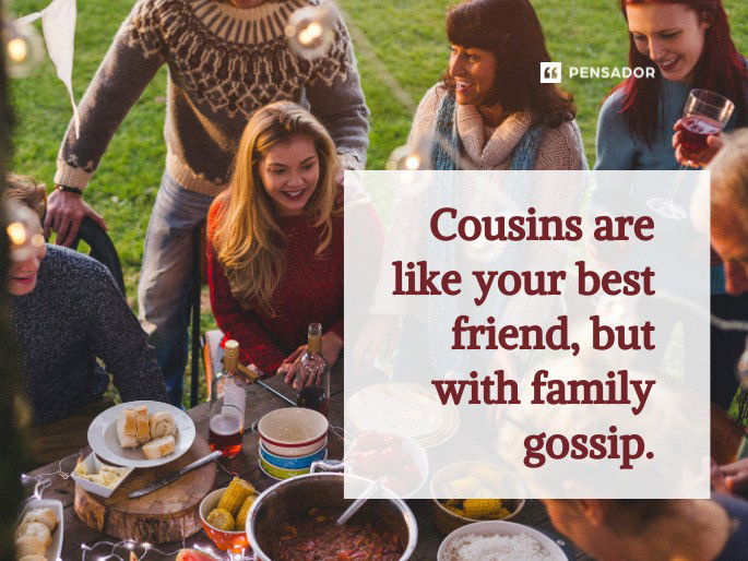 Cousins are like your best friend, but with family gossip.