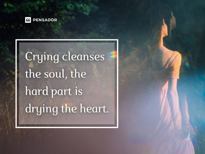 Crying cleanses the soul, the hard part is drying the heart.