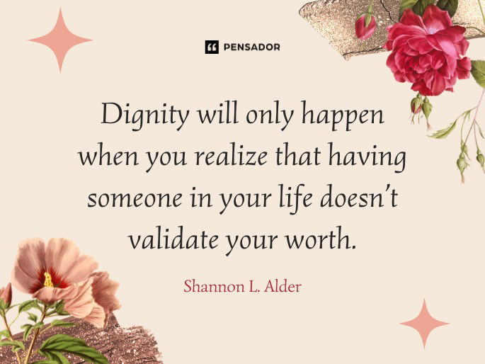 Dignity will only happen when you realize that having someone in your life doesn’t validate your worth.  Shannon L. Alder