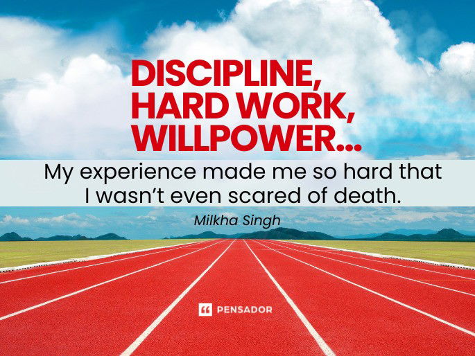 Discipline, hard work, willpower...My experience made me so hard that I wasn’t even scared of death.  Milkha Singh