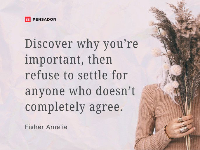 Discover why you’re important, then refuse to settle for anyone who doesn’t completely agree.  Fisher Amelie