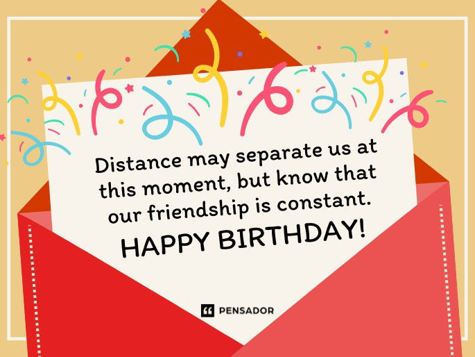 Distance may separate us at this moment, but know that our friendship is constant. Happy birthday!