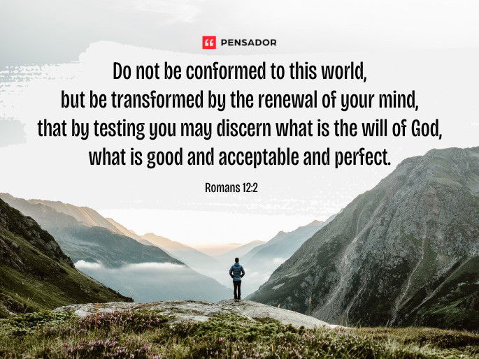 Do not be conformed to this world, but be transformed by the renewal of your mind, that by testing you may discern what is the will of God, what is good and acceptable and perfect. Romans 12:2