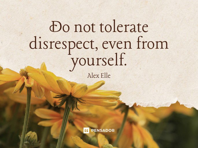 Do not tolerate disrespect, even from yourself. Alex Elle