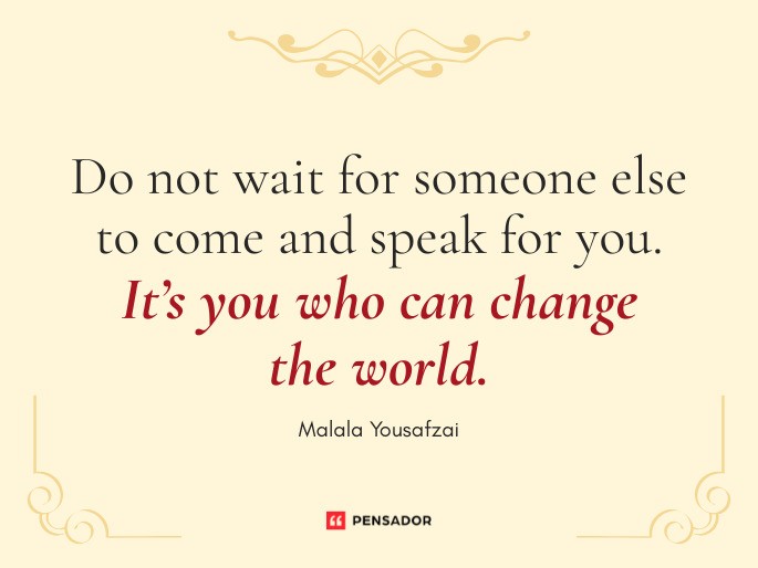 Do not wait for someone else to come and speak for you. It’s you who can change the world. Malala Yousafzai