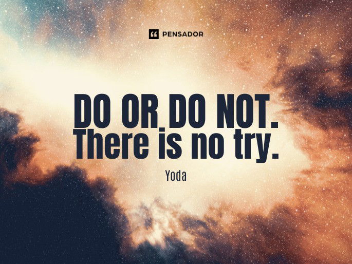 Do or do not. There is no try. Yoda