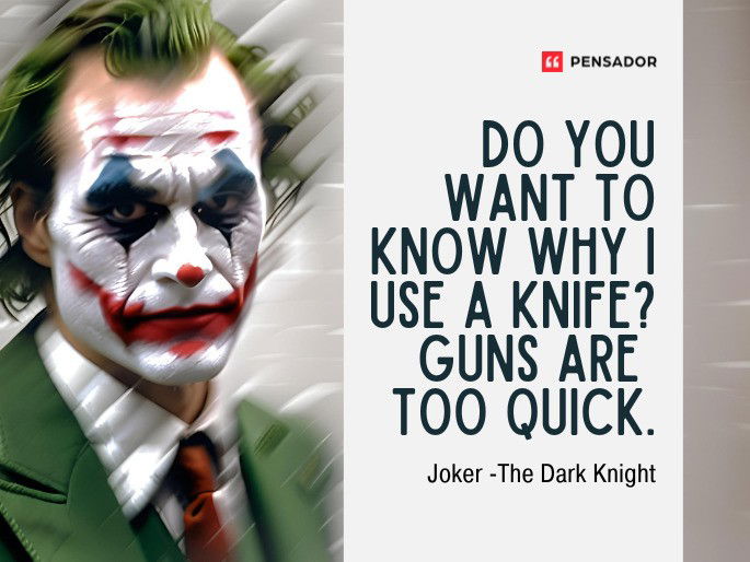 Do you want to know why I use a knife? Guns are too quick. Joker-The Dark Knight