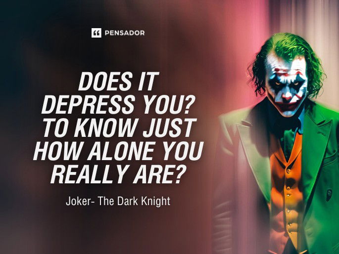 Does it depress you? To know just how alone you really are? Joker- The Dark Knight