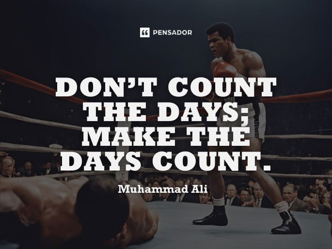 Don’t count the days; make the days count. Muhammad Ali