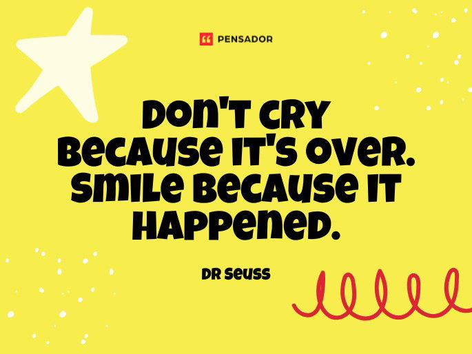 Don‘t cry because it‘s over. Smile because it happened. Dr Seuss