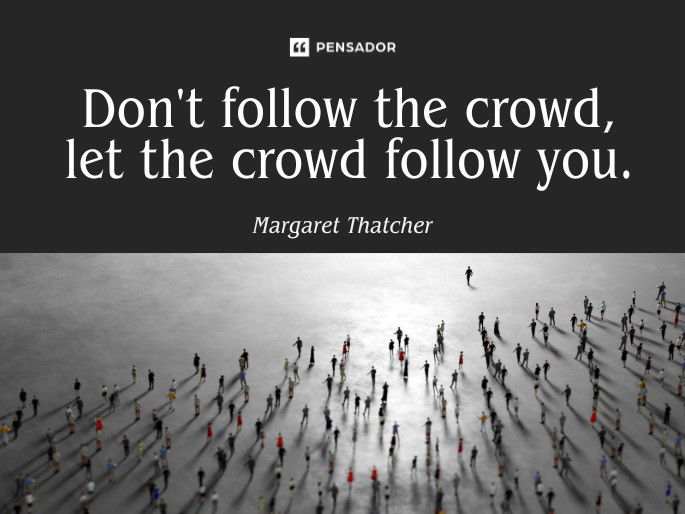 Don‘t follow the crowd, let the crowd follow you.  Margaret Thatcher